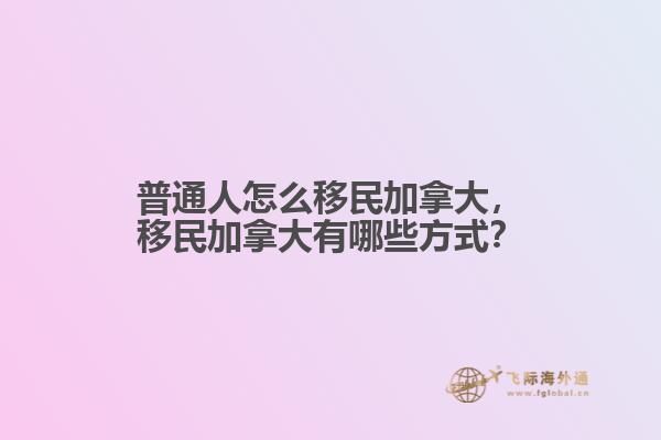 普通人怎么移民加拿大，移民加拿大有哪些方式？