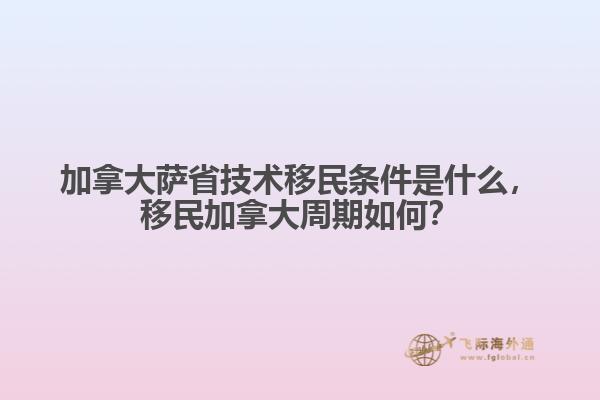 加拿大薩省技術(shù)移民條件是什么，移民加拿大周期如何？