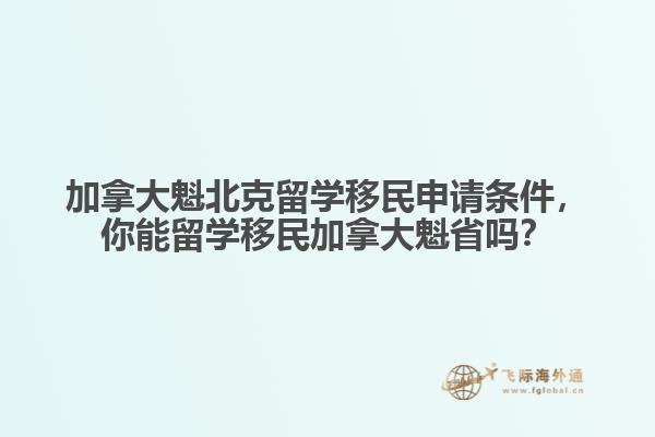 加拿大魁北克留學(xué)移民申請條件，你能留學(xué)移民加拿大魁省嗎？