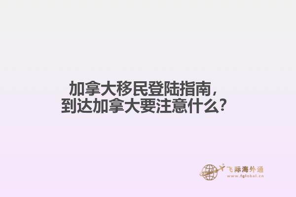 加拿大移民登陸指南，到達加拿大要注意什么？