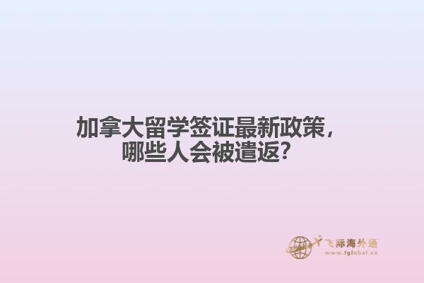 加拿大留學(xué)簽證最新政策，哪些人會(huì)被遣返？