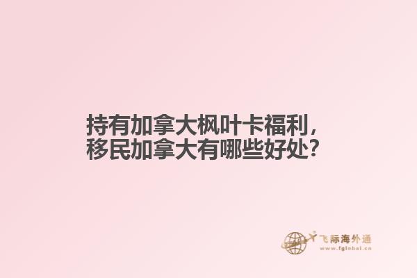 持有加拿大楓葉卡福利，移民加拿大有哪些好處？