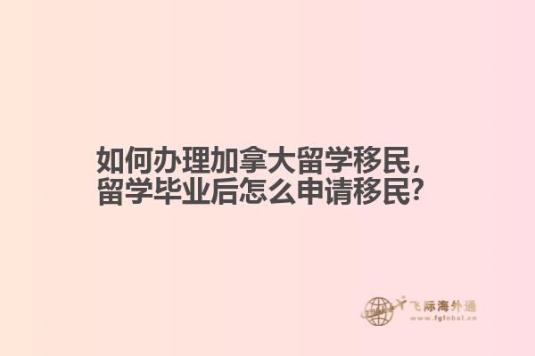 如何辦理加拿大留學(xué)移民，留學(xué)畢業(yè)后怎么申請移民？