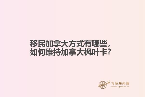 移民加拿大方式有哪些，如何維持加拿大楓葉卡？