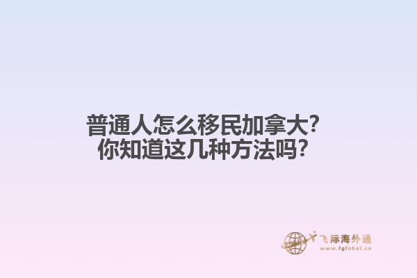 普通人怎么移民加拿大？你知道這幾種方法嗎？