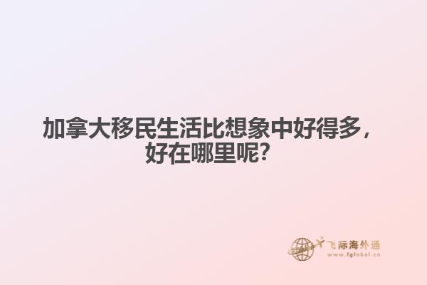 加拿大移民生活比想象中好得多，好在哪里呢？