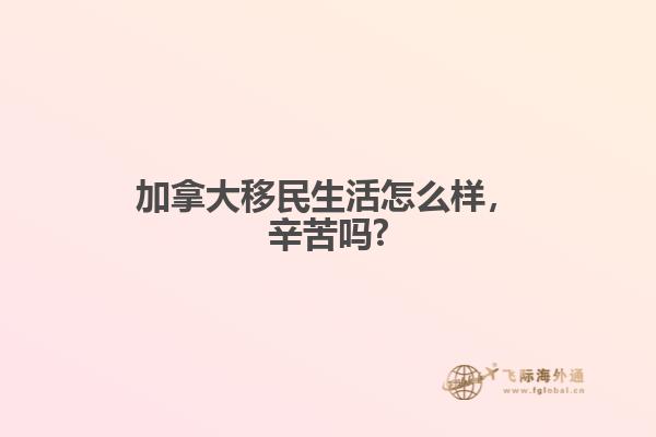 加拿大移民生活怎么樣，辛苦嗎?