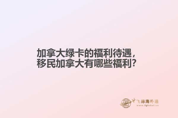 加拿大綠卡的福利待遇，移民加拿大有哪些福利？