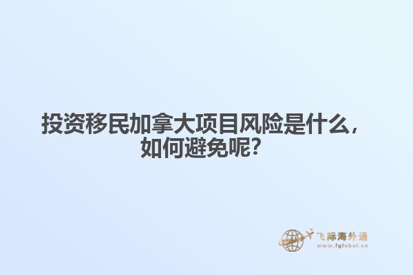 投資移民加拿大項目風險是什么，如何避免呢？