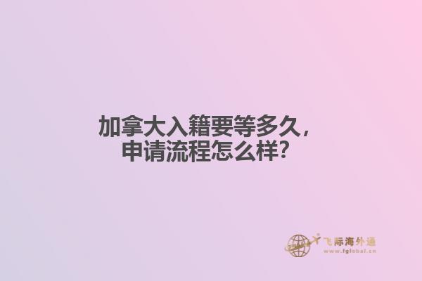 加拿大入籍要等多久，申請(qǐng)流程怎么樣？