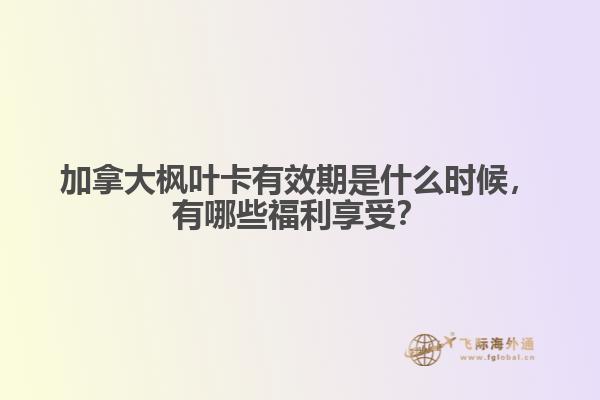 加拿大楓葉卡有效期是什么時候，有哪些福利享受？