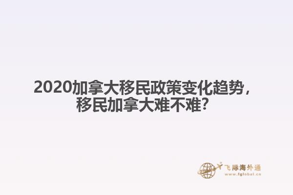 2020加拿大移民政策變化趨勢，移民加拿大難不難？