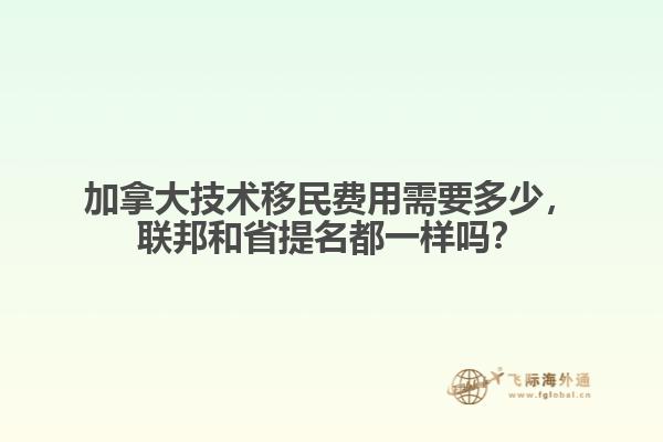 加拿大技術移民費用需要多少，聯邦和省提名都一樣嗎？