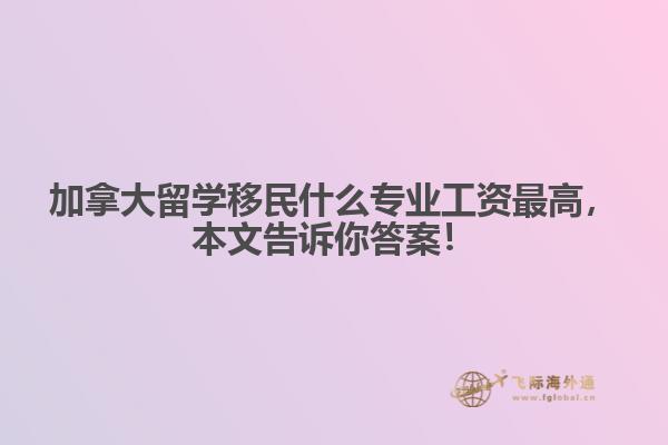 加拿大留學(xué)移民什么專業(yè)工資最高，本文告訴你答案！