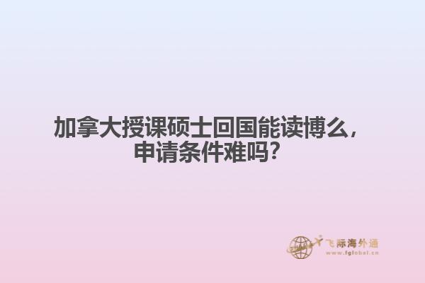 加拿大授課碩士回國能讀博么，申請條件難嗎？