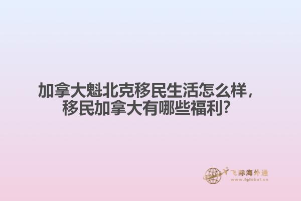 加拿大魁北克移民生活怎么樣，移民加拿大有哪些福利？