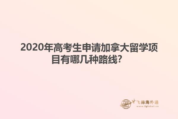 2020年高考生申請加拿大留學項目有哪幾種路線？