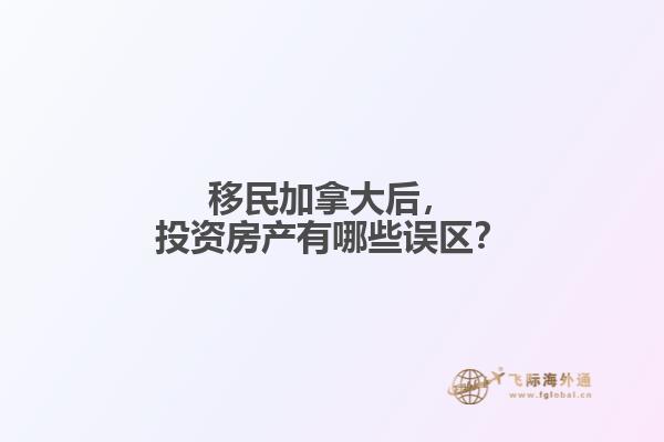 移民加拿大后，投資房產(chǎn)有哪些誤區(qū)？