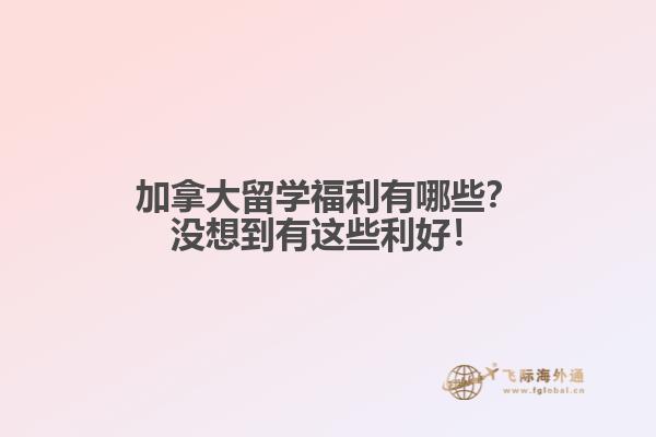 加拿大留學(xué)福利有哪些？沒想到有這些利好！