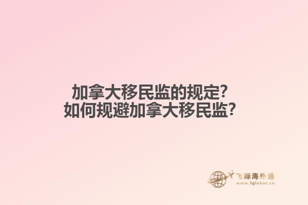 加拿大移民監(jiān)的規(guī)定？如何規(guī)避加拿大移民監(jiān)？