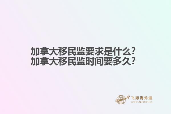 加拿大移民監(jiān)要求是什么？加拿大移民監(jiān)時(shí)間要多久？