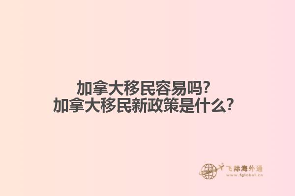 加拿大移民容易嗎？加拿大移民新政策是什么？