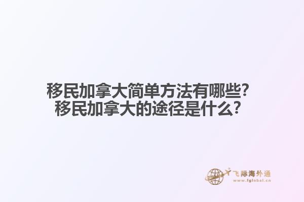 移民加拿大簡(jiǎn)單方法有哪些？移民加拿大的途徑是什么？