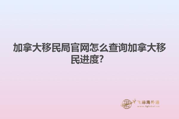 加拿大移民局官網(wǎng)怎么查詢加拿大移民進度？