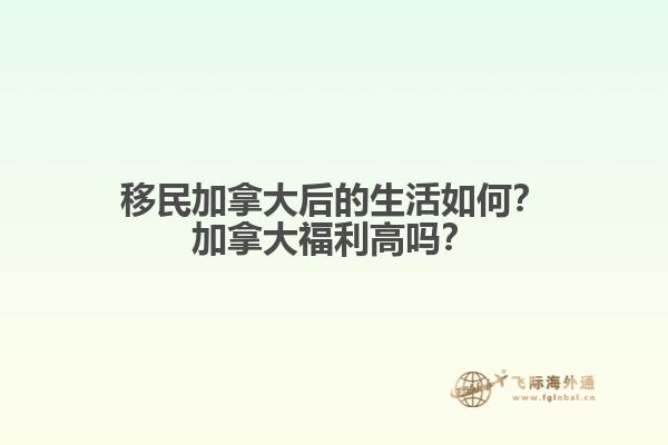 移民加拿大后的生活如何？加拿大福利高嗎？