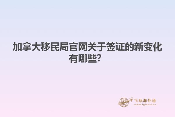 加拿大移民局官網(wǎng)關于簽證的新變化有哪些？