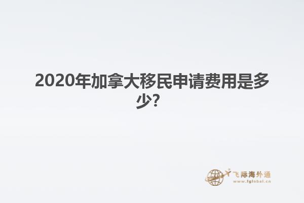 2020年加拿大移民申請費用是多少？