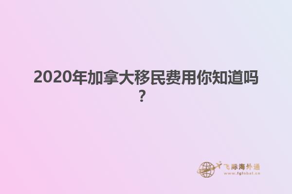 2020年加拿大移民費用你知道嗎？