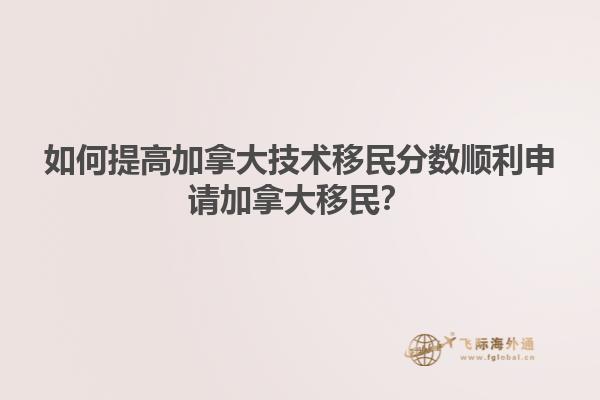 如何提高加拿大技術(shù)移民分?jǐn)?shù)順利申請加拿大移民？