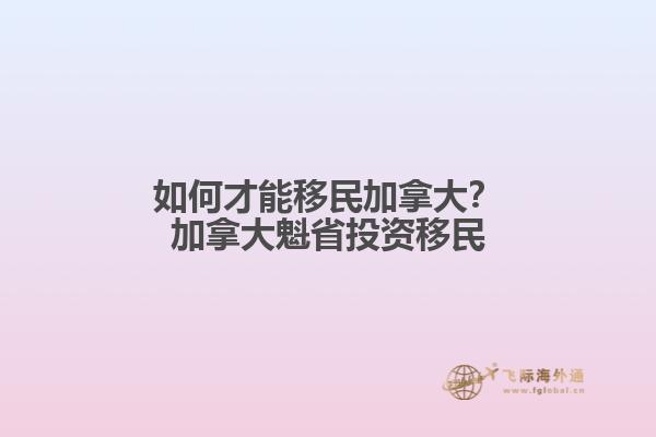 如何才能移民加拿大？加拿大魁省投資移民