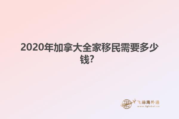 2020年加拿大全家移民需要多少錢？