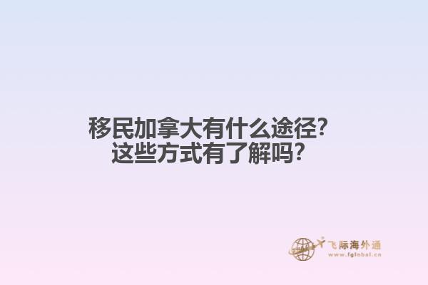 移民加拿大有什么途徑？這些方式有了解嗎？