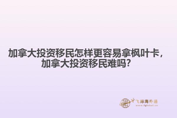 加拿大投資移民怎樣更容易拿楓葉卡，加拿大投資移民難嗎？