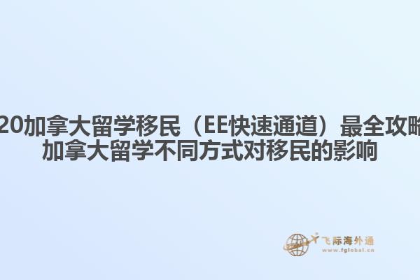 2020加拿大留學(xué)移民（EE快速通道）最全攻略，加拿大留學(xué)不同方式對(duì)移民的影響