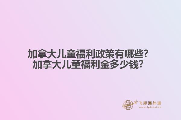 加拿大兒童福利政策有哪些？加拿大兒童福利金多少錢(qián)？