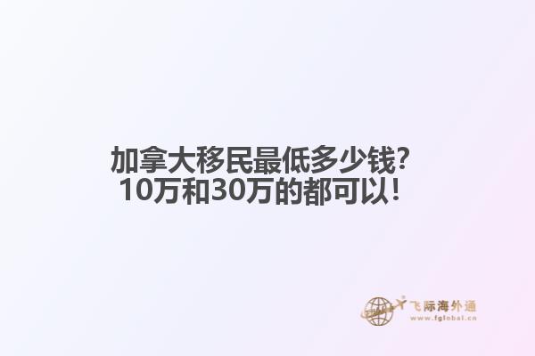 加拿大移民最低多少錢？10萬和30萬的都可以！