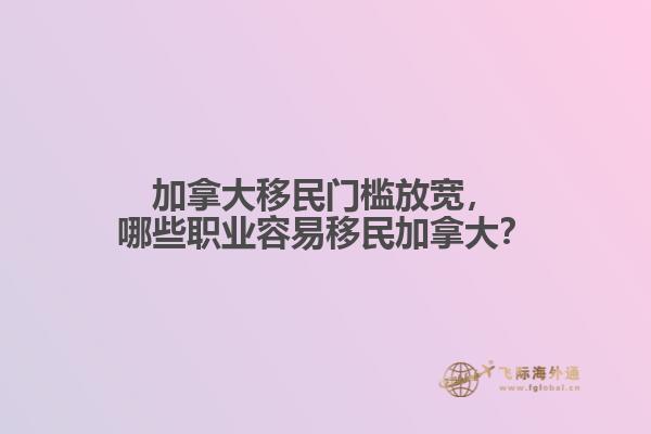 加拿大移民門檻放寬，哪些職業(yè)容易移民加拿大？