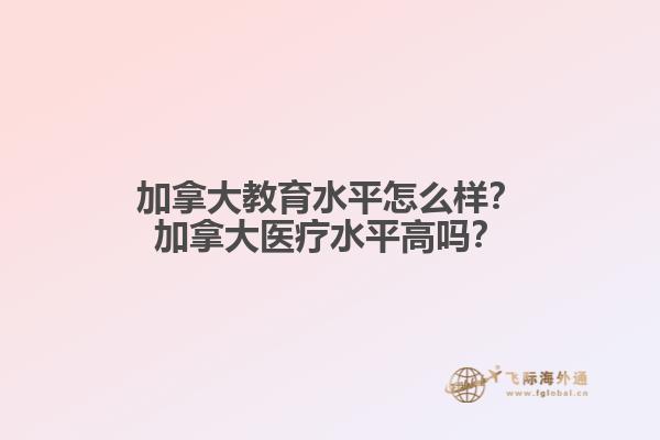 加拿大教育水平怎么樣？加拿大醫(yī)療水平高嗎？