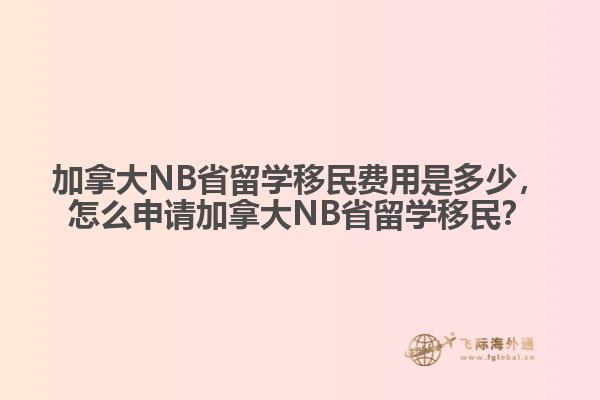 加拿大NB省留學移民費用是多少，怎么申請加拿大NB省留學移民？