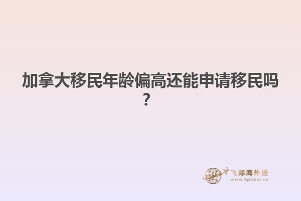 加拿大移民年齡偏高還能申請(qǐng)移民嗎？