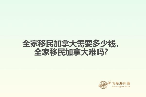 全家移民加拿大需要多少錢，全家移民加拿大難嗎？