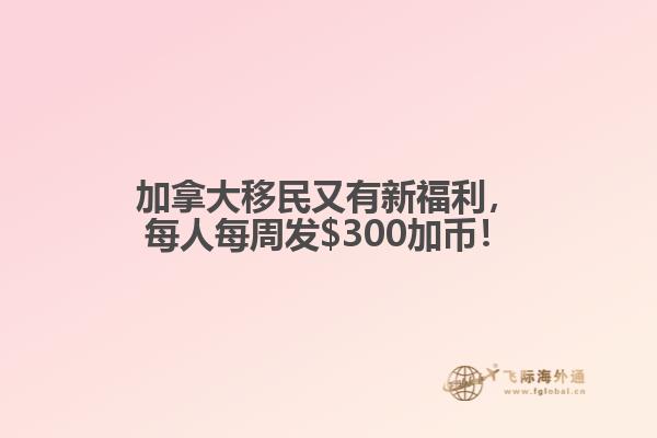 加拿大移民又有新福利，每人每周發(fā)$300加幣！