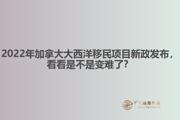 2022年加拿大大西洋移民項目新政發(fā)布，看看是不是變難了？