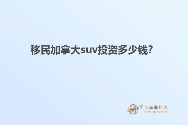 移民加拿大suv投資多少錢？