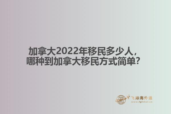 加拿大2022年移民多少人，哪種到加拿大移民方式簡(jiǎn)單？