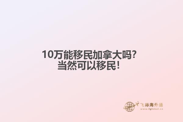 10萬能移民加拿大嗎？當然可以移民！